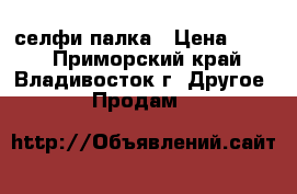 селфи-палка › Цена ­ 600 - Приморский край, Владивосток г. Другое » Продам   